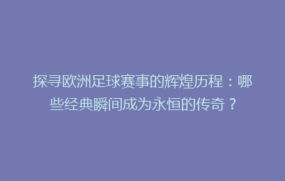 探寻欧洲足球赛事的辉煌历程：哪些经典瞬间成为永恒的传奇？