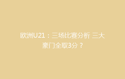 欧洲U21:三场比赛分析 三大豪门全取3分?
