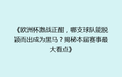 《欧洲杯激战正酣,哪支球队能脱颖而出成为黑马?揭秘本届赛事最大看点》