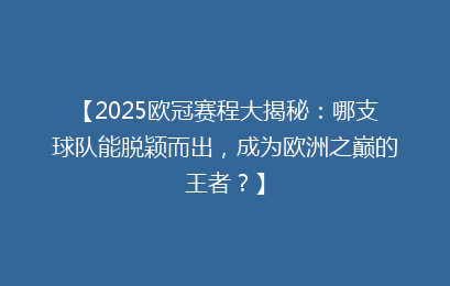 【2025欧冠赛程大揭秘:哪支球队能脱颖而出,成为欧洲之巅的王者?】