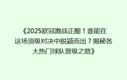 《2025欧冠激战正酣！谁能在这场顶级对决中脱颖而出？揭秘各大热门球队晋级之路》