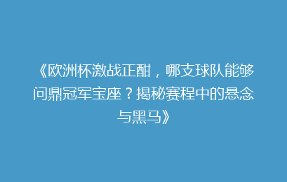 《欧洲杯激战正酣，哪支球队能够问鼎冠军宝座？揭秘赛程中的悬念与黑马》