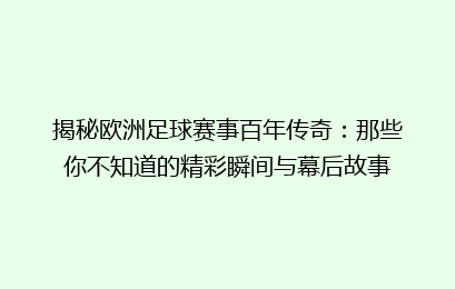 揭秘欧洲足球赛事百年传奇：那些你不知道的精彩瞬间与幕后故事