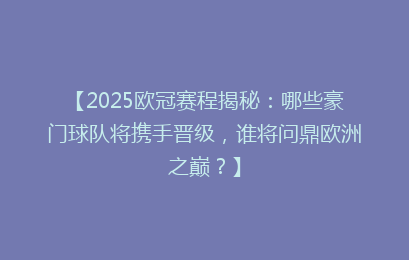【2025欧冠赛程揭秘：哪些豪门球队将携手晋级，谁将问鼎欧洲之巅？】