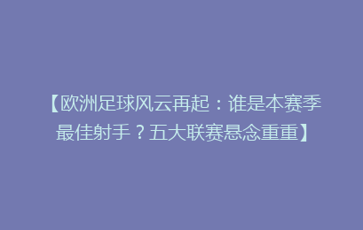 【欧洲足球风云再起：谁是本赛季最佳射手？五大联赛悬念重重】