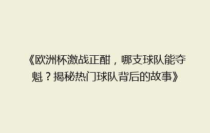 《欧洲杯激战正酣，哪支球队能夺魁？揭秘热门球队背后的故事》