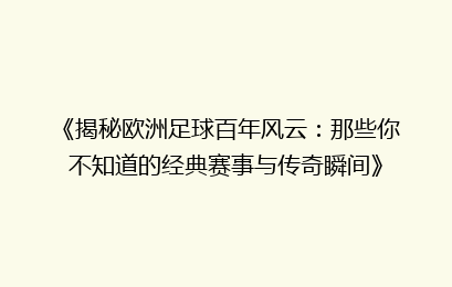 《揭秘欧洲足球百年风云：那些你不知道的经典赛事与传奇瞬间》