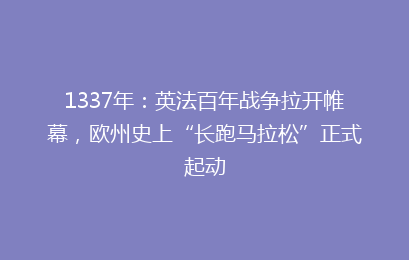 1337年:英法百年战争拉开帷幕,欧州史上“长跑马拉松”正式起动
