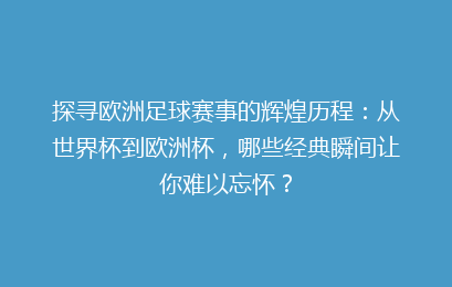 探寻欧洲足球赛事的辉煌历程：从世界杯到欧洲杯，哪些经典瞬间让你难以忘怀？