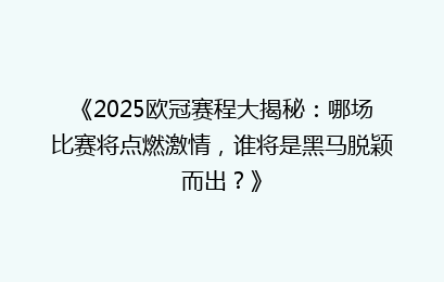 《2025欧冠赛程大揭秘：哪场比赛将点燃激情，谁将是黑马脱颖而出？》