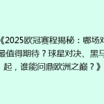 《2025欧冠赛程揭秘：哪场对决最值得期待？球星对决、黑马崛起，谁能问鼎欧洲之巅？》