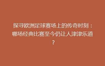 探寻欧洲足球赛场上的传奇时刻：哪场经典比赛至今仍让人津津乐道？