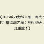 《2025欧冠激战正酣，哪支球队能问鼎欧洲之巅？赛程揭秘，悬念重重！》