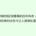 探寻欧洲足球赛事的百年传奇：哪场经典对决至今让人津津乐道？