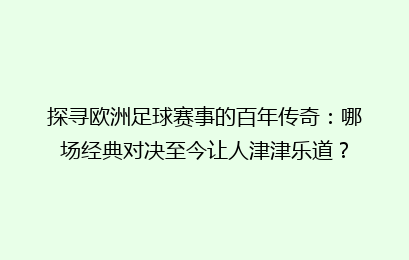 探寻欧洲足球赛事的百年传奇：哪场经典对决至今让人津津乐道？