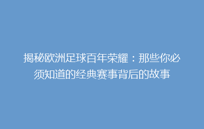 揭秘欧洲足球百年荣耀：那些你必须知道的经典赛事背后的故事