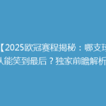 【2025欧冠赛程揭秘：哪支球队能笑到最后？独家前瞻解析】