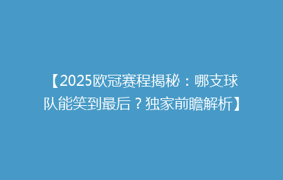 【2025欧冠赛程揭秘：哪支球队能笑到最后？独家前瞻解析】