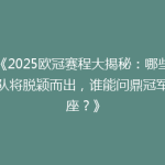 《2025欧冠赛程大揭秘：哪些强队将脱颖而出，谁能问鼎冠军宝座？》