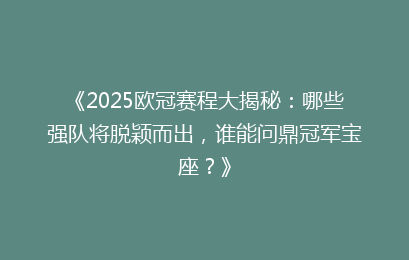 《2025欧冠赛程大揭秘：哪些强队将脱颖而出，谁能问鼎冠军宝座？》