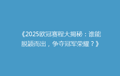 《2025欧冠赛程大揭秘：谁能脱颖而出，争夺冠军荣耀？》
