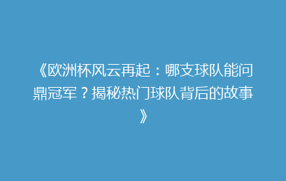 《欧洲杯风云再起：哪支球队能问鼎冠军？揭秘热门球队背后的故事》