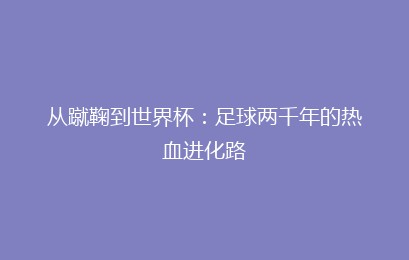 从蹴鞠到世界杯:足球两千年的热血进化路