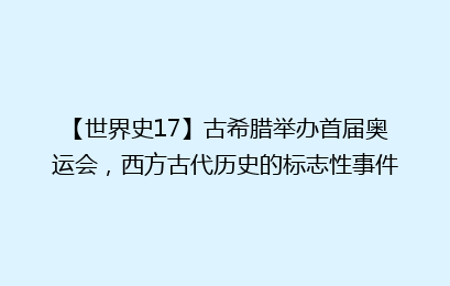 【世界史17】古希腊举办首届奥运会,西方古代历史的标志性事件