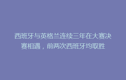 西班牙与英格兰连续三年在大赛决赛相遇，前两次西班牙均取胜