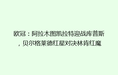 欧冠：阿拉木图凯拉特迎战库普斯，贝尔格莱德红星对决林肯红魔