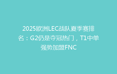 2025欧洲LEC战队夏季赛排名:G2仍是夺冠热门,T1中单强势加盟FNC