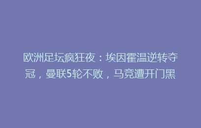 欧洲足坛疯狂夜:埃因霍温逆转夺冠,曼联5轮不败,马竞遭开门黑