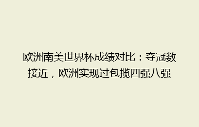 欧洲南美世界杯成绩对比:夺冠数接近,欧洲实现过包揽四强八强
