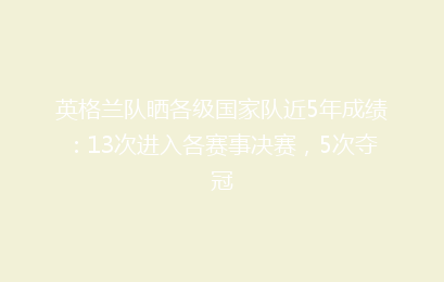 英格兰队晒各级国家队近5年成绩:13次进入各赛事决赛,5次夺冠