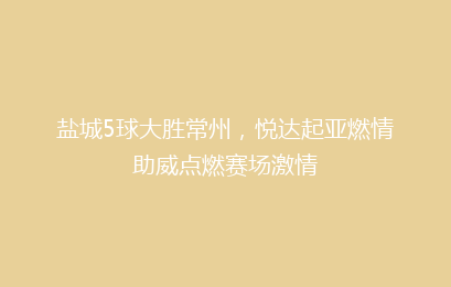 盐城5球大胜常州，悦达起亚燃情助威点燃赛场激情