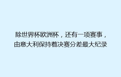 除世界杯欧洲杯，还有一项赛事，由意大利保持着决赛分差最大纪录