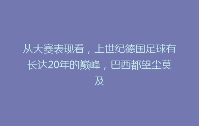 从大赛表现看,上世纪德国足球有长达20年的巅峰,巴西都望尘莫及