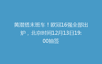 黄潜搭末班车！欧冠16强全部出炉，北京时间12月13日19:00抽签