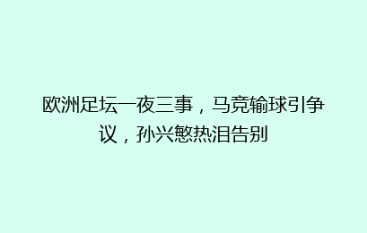 欧洲足坛一夜三事,马竞输球引争议,孙兴慜热泪告别