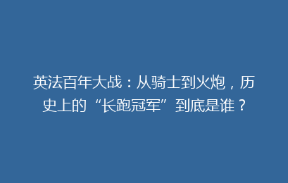 英法百年大战:从骑士到火炮,历史上的“长跑冠军”到底是谁?